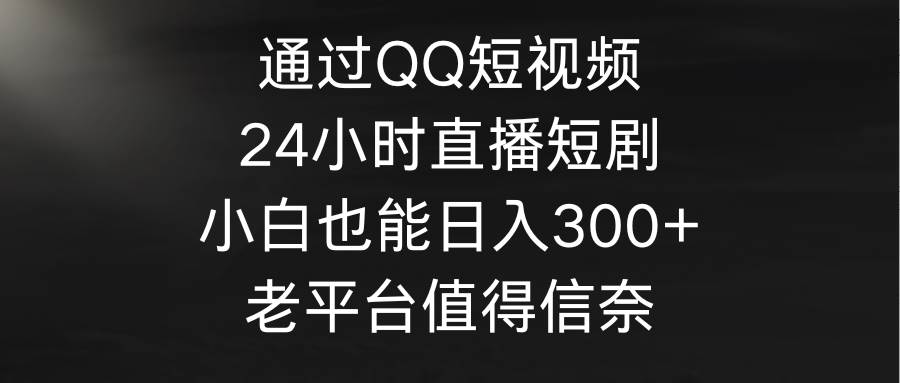 通过QQ短视频、24小时直播短剧，小白也能日入300+，老平台值得信奈插图
